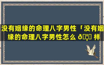 没有姻缘的命理八字男性「没有姻缘的命理八字男性怎么 🦆 样 🐛 」